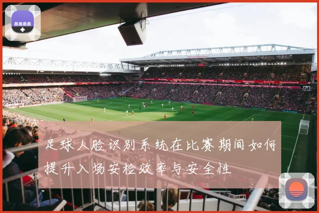 足球人脸识别系统在比赛期间如何提升入场安检效率与安全性