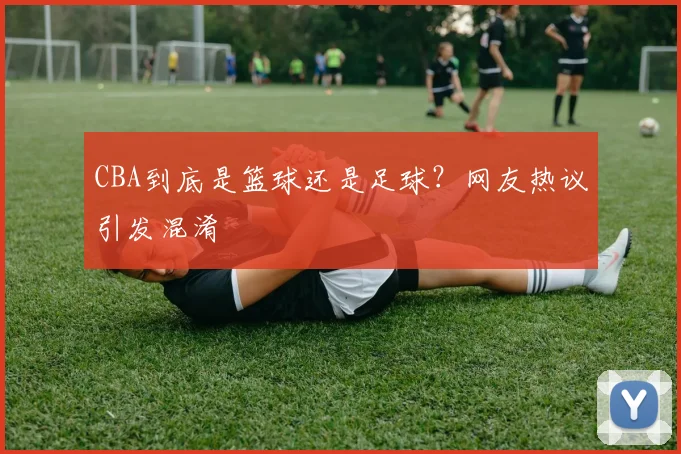 CBA到底是篮球还是足球？网友热议引发混淆