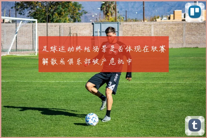 足球运动终结场景是否体现在联赛解散或俱乐部破产危机中